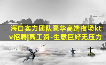 海口实力团队豪华高端夜场ktv招聘|高工资-生意巨好无压力
